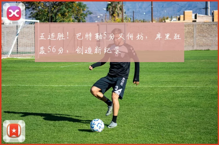 五连胜！巴特勒5分又何妨，库里狂轰56分，创造新纪录