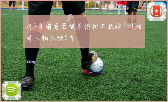 对3年前意图谋杀指控不抗辩 UFC传奇人物入狱5年