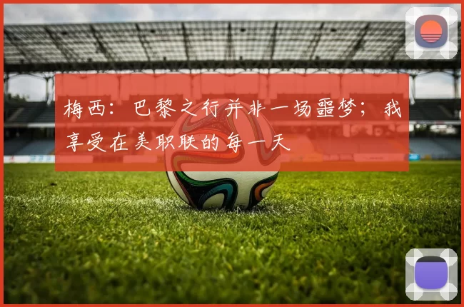 梅西：巴黎之行并非一场噩梦；我享受在美职联的每一天