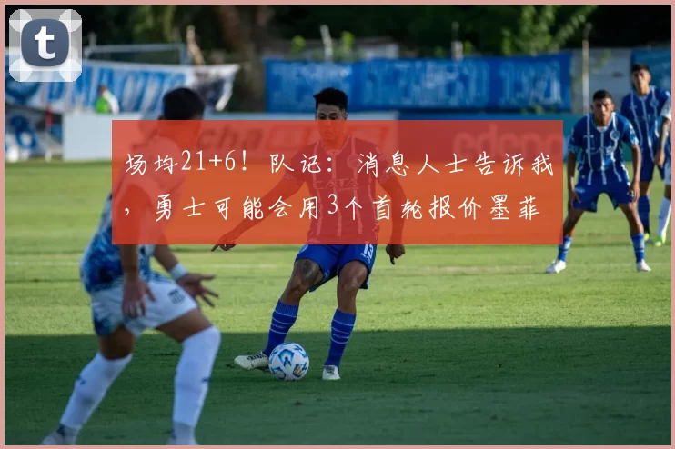 场均21+6！队记：消息人士告诉我，勇士可能会用3个首轮报价墨菲