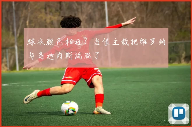 球衣颜色相近？当值主裁把维罗纳与乌迪内斯搞混了