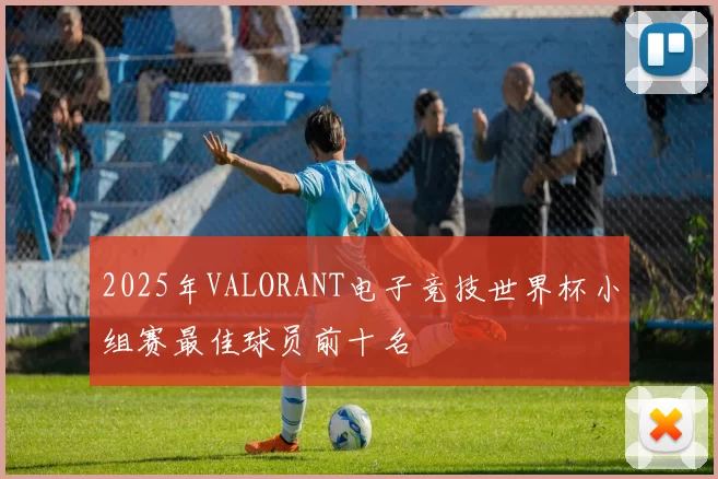 2025年VALORANT电子竞技世界杯小组赛最佳球员前十名