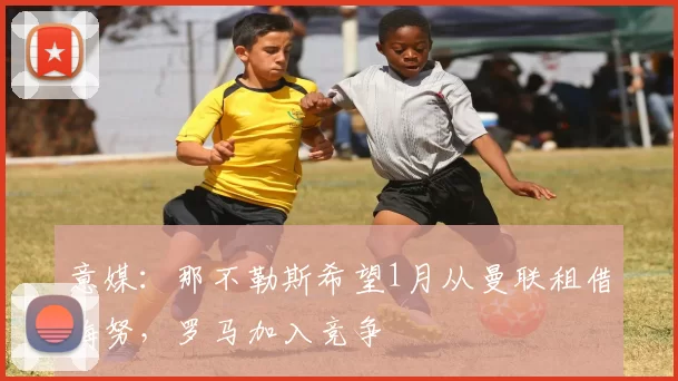 意媒：那不勒斯希望1月从曼联租借梅努，罗马加入竞争