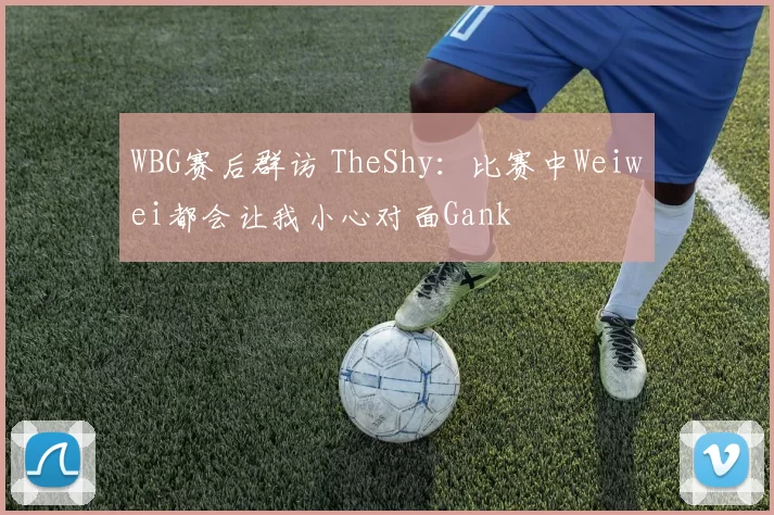 WBG赛后群访 TheShy：比赛中Weiwei都会让我小心对面Gank