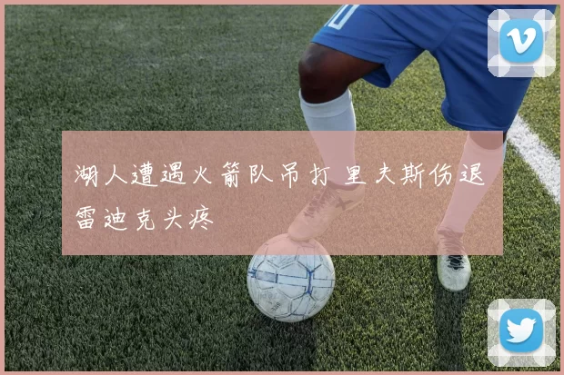 湖人遭遇火箭队吊打 里夫斯伤退 雷迪克头疼