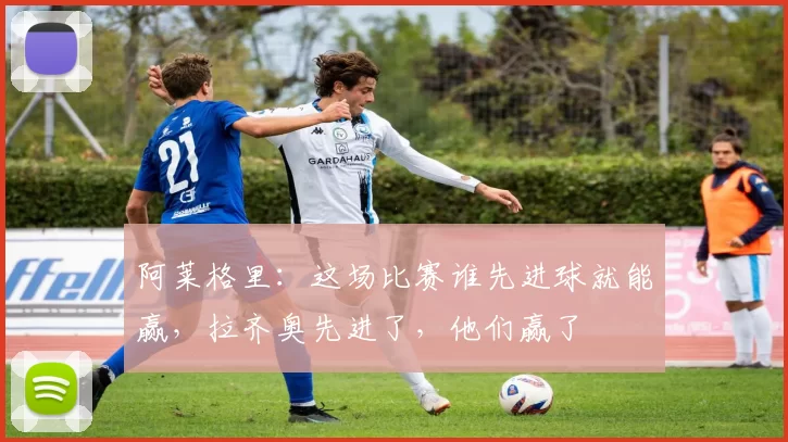 阿莱格里：这场比赛谁先进球就能赢，拉齐奥先进了，他们赢了
