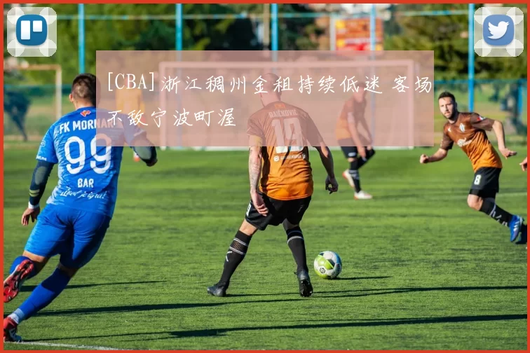 [CBA]浙江稠州金租持续低迷 客场不敌宁波町渥