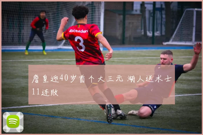 詹皇迎40岁首个大三元 湖人送术士11连败