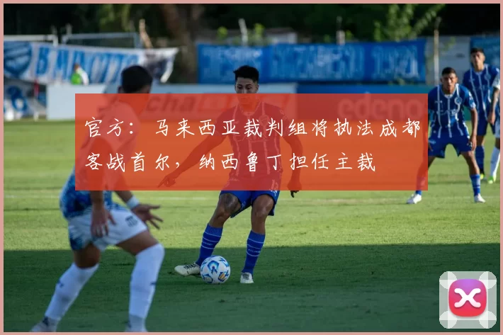 官方：马来西亚裁判组将执法成都客战首尔，纳西鲁丁担任主裁