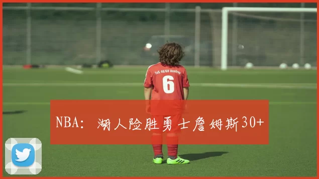 NBA：湖人险胜勇士詹姆斯30+