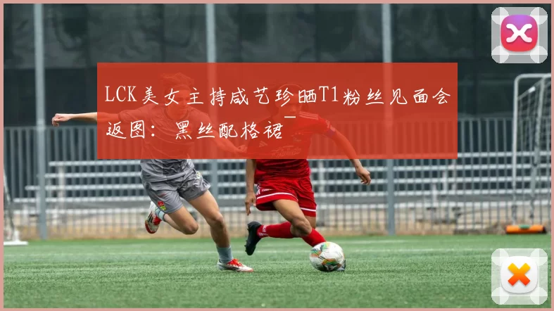 LCK美女主持咸艺珍晒T1粉丝见面会返图：黑丝配格裙~