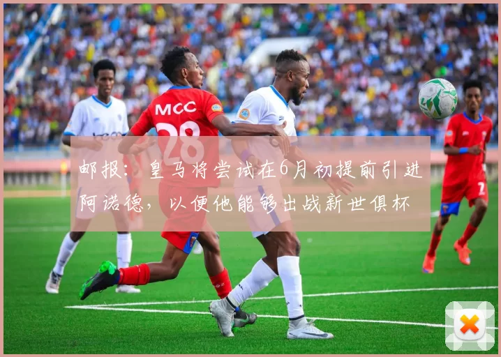 邮报：皇马将尝试在6月初提前引进阿诺德，以便他能够出战新世俱杯