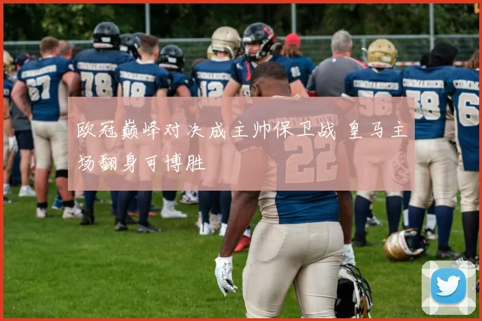 欧冠巅峰对决成主帅保卫战 皇马主场翻身可博胜