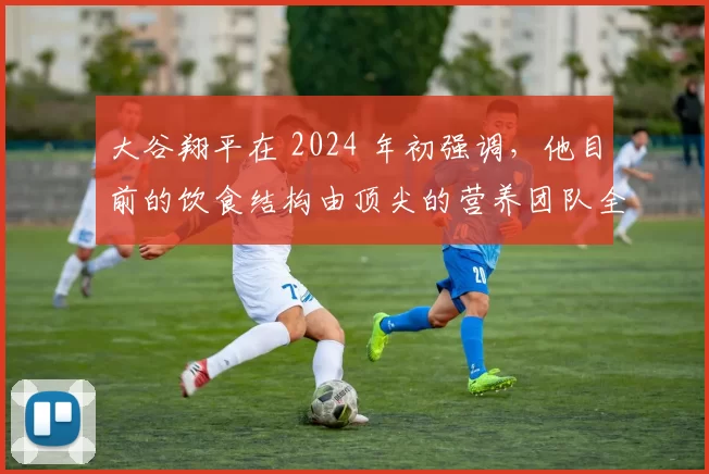 大谷翔平在 2024 年初强调，他目前的饮食结构由顶尖的营养团队全程把控