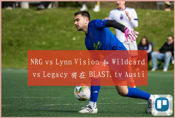 NRG vs Lynn Vision 和 Wildcard vs Legacy 将在 BLAST.tv Austin Major 2025 Stage 1 的第五轮中展开激烈竞争