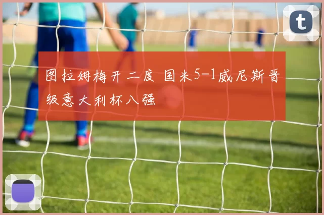 图拉姆梅开二度 国米5-1威尼斯晋级意大利杯八强