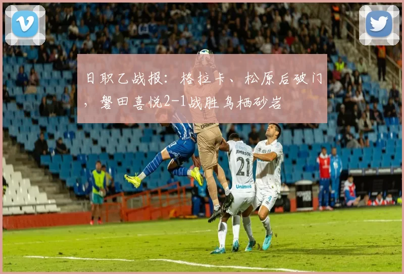 日职乙战报：格拉卡、松原后破门，磐田喜悦2-1战胜鸟栖砂岩