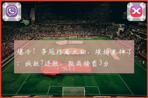 爆冷！争冠格局大乱，埃梅里神了：疯狂7连胜，距离榜首3分