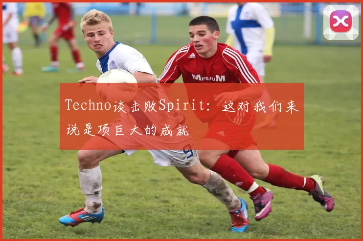Techno谈击败Spirit：这对我们来说是项巨大的成就